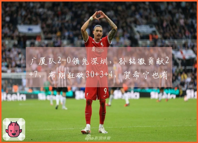 广厦队2-0领先深圳，孙铭徽贡献2+7，布朗狂砍30+3+4，贺希宁也有18+4+5的表现