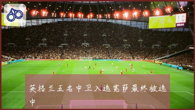 英格兰五名中卫入选宽萨最终被选中