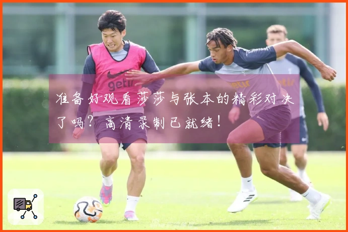 准备好观看莎莎与张本的精彩对决了吗?高清录制已就绪!